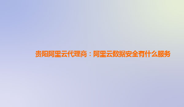 贵阳阿里云代理商：阿里云数据安全有什么服务