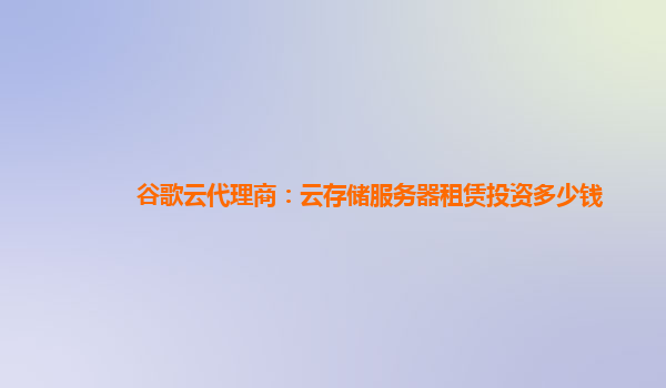 谷歌云代理商：云存储服务器租赁投资多少钱