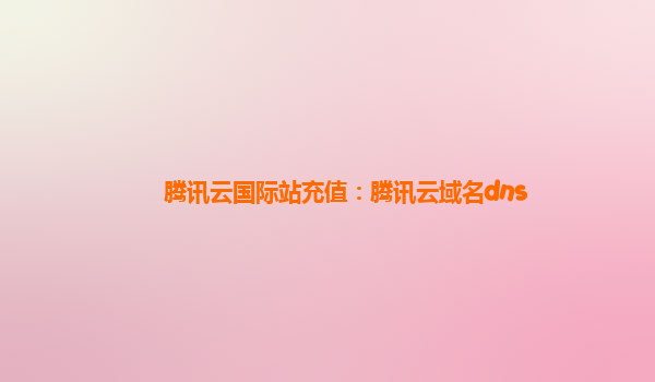腾讯云国际站充值：腾讯云域名dns