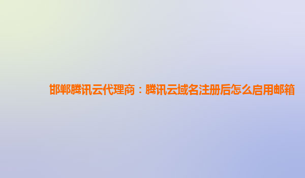 邯郸腾讯云代理商：腾讯云域名注册后怎么启用邮箱
