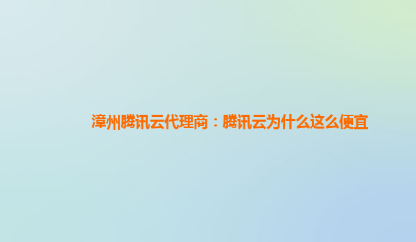 漳州腾讯云代理商：腾讯云为什么这么便宜