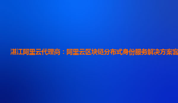 湛江阿里云代理商：阿里云区块链分布式身份服务解决方案客户案例