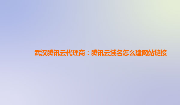 武汉腾讯云代理商：腾讯云域名怎么建网站链接