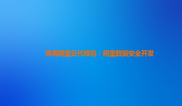 珠海阿里云代理商：阿里数据安全开发