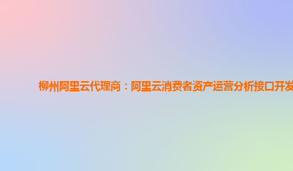 柳州阿里云代理商：阿里云消费者资产运营分析接口开发