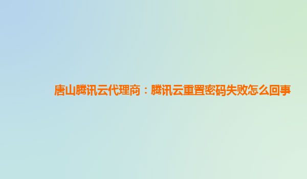 唐山腾讯云代理商：腾讯云重置密码失败怎么回事