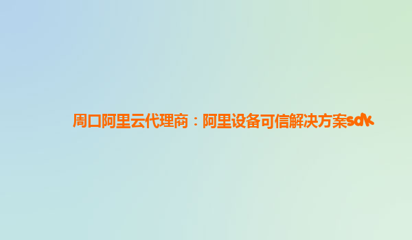 周口阿里云代理商：阿里设备可信解决方案sdk