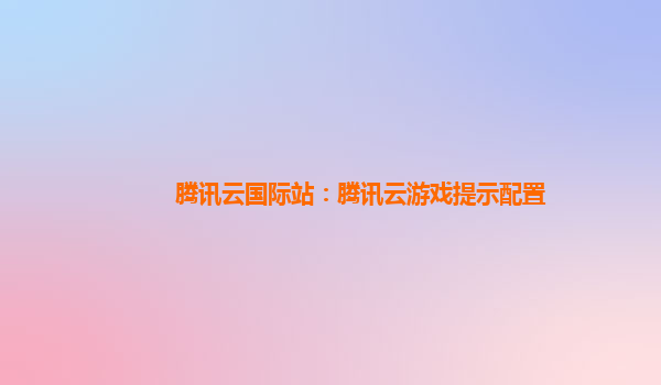 腾讯云国际站：腾讯云游戏提示配置