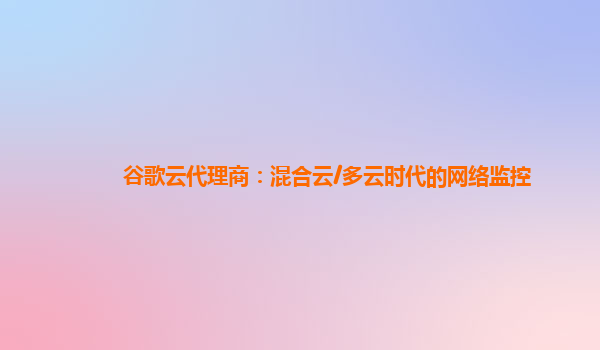 谷歌云代理商：混合云/多云时代的网络监控