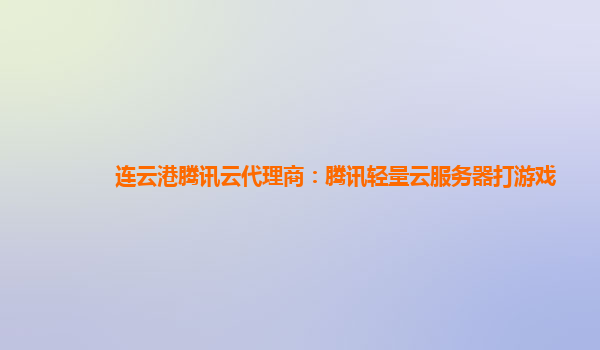 连云港腾讯云代理商：腾讯轻量云服务器打游戏