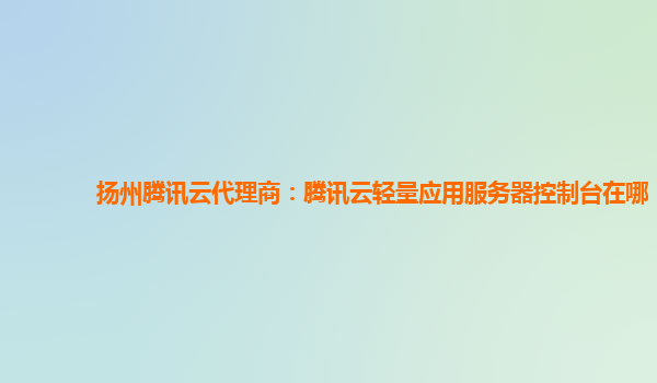 扬州腾讯云代理商：腾讯云轻量应用服务器控制台在哪