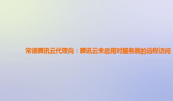 常德腾讯云代理商：腾讯云未启用对服务器的远程访问