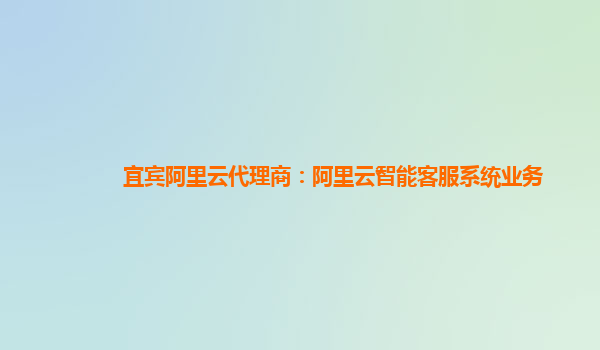 宜宾阿里云代理商：阿里云智能客服系统业务