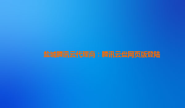 盐城腾讯云代理商：腾讯云盘网页版登陆