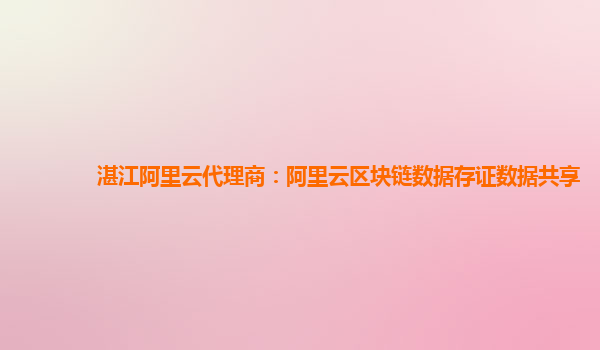 湛江阿里云代理商：阿里云区块链数据存证数据共享