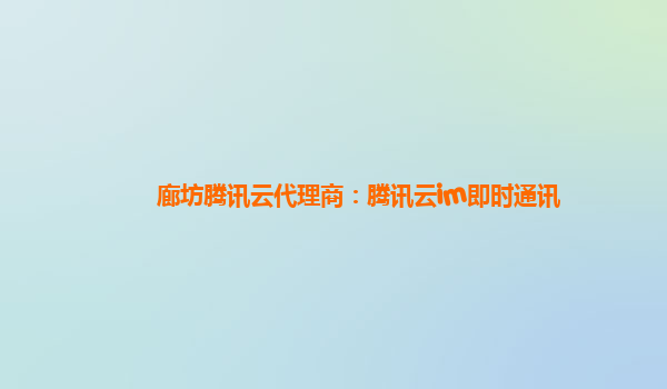 廊坊腾讯云代理商：腾讯云im即时通讯