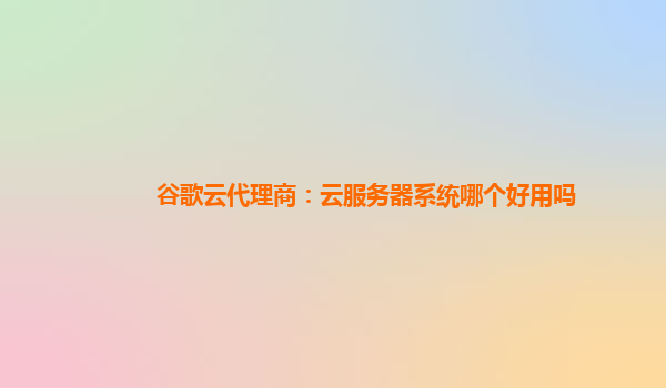 谷歌云代理商：云服务器系统哪个好用吗