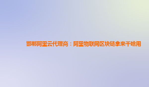 邯郸阿里云代理商：阿里物联网区块链拿来干啥用