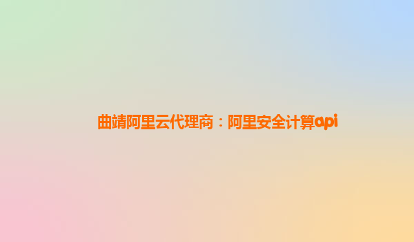 曲靖阿里云代理商：阿里安全计算api