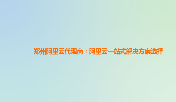 郑州阿里云代理商：阿里云一站式解决方案选择