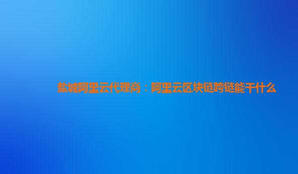 盐城阿里云代理商：阿里云区块链跨链能干什么