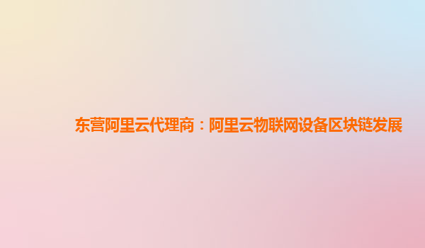 东营阿里云代理商：阿里云物联网设备区块链发展
