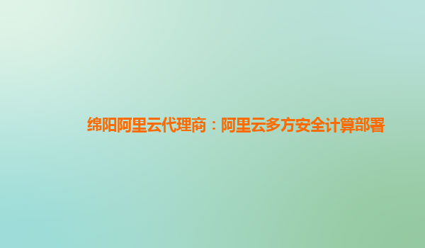 绵阳阿里云代理商：阿里云多方安全计算部署