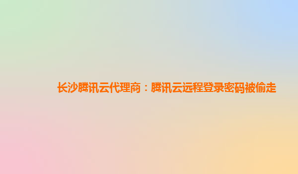 长沙腾讯云代理商：腾讯云远程登录密码被偷走