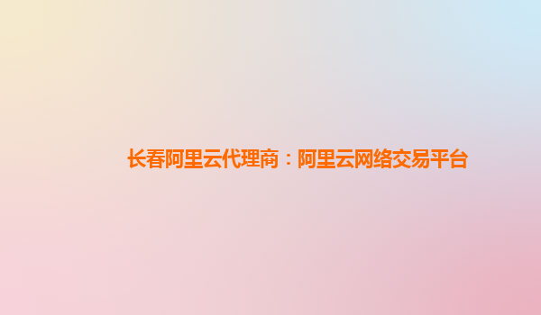 长春阿里云代理商：阿里云网络交易平台