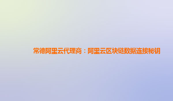 常德阿里云代理商：阿里云区块链数据连接秘钥