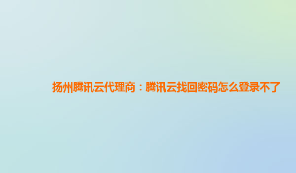扬州腾讯云代理商：腾讯云找回密码怎么登录不了