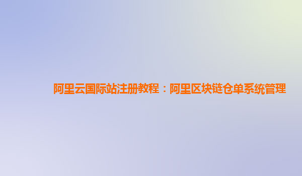 阿里云国际站注册教程：阿里区块链仓单系统管理