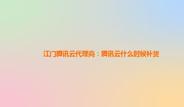 江门腾讯云代理商：腾讯云什么时候补货