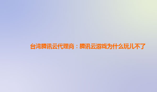 台湾腾讯云代理商：腾讯云游戏为什么玩儿不了