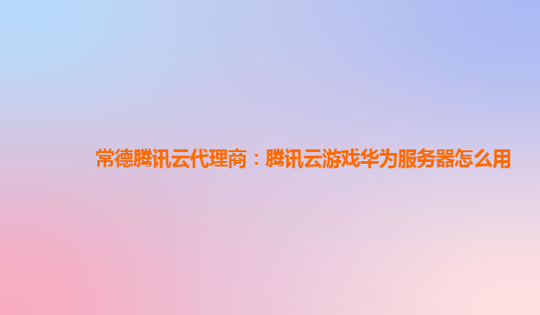 常德腾讯云代理商：腾讯云游戏华为服务器怎么用