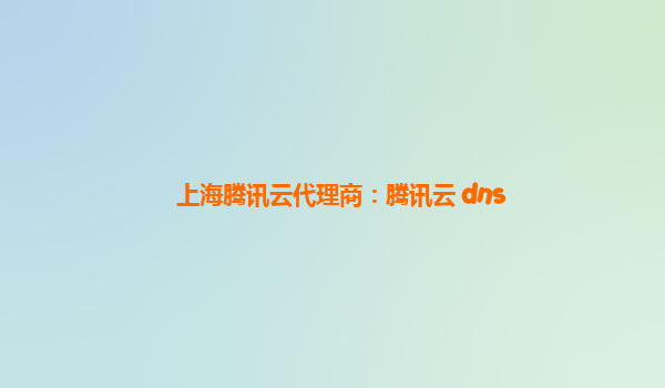 上海腾讯云代理商：腾讯云 dns