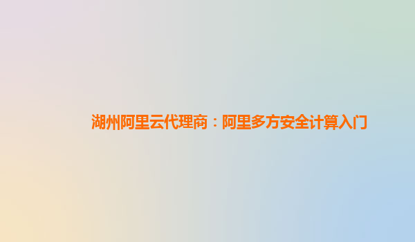 湖州阿里云代理商：阿里多方安全计算入门