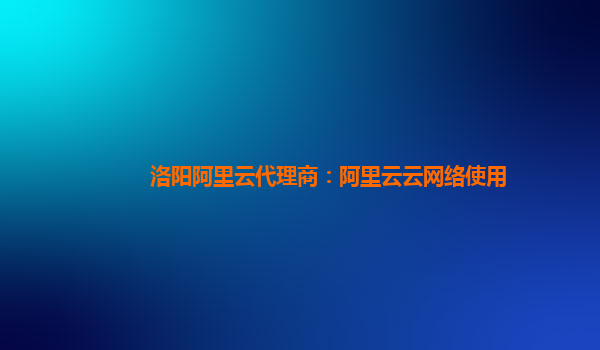 洛阳阿里云代理商：阿里云云网络使用