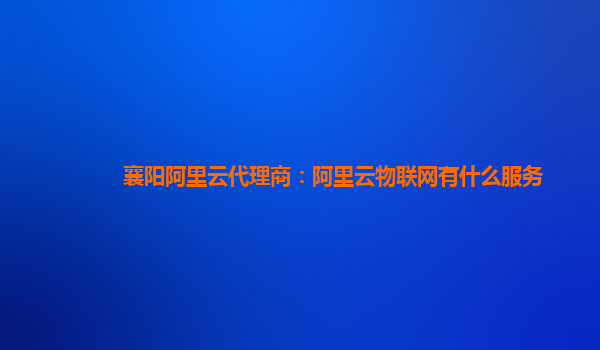 襄阳阿里云代理商：阿里云物联网有什么服务
