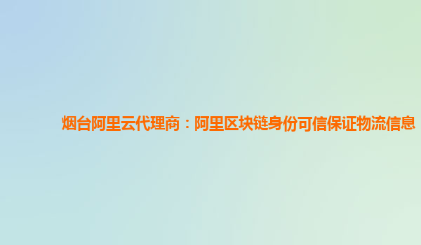 烟台阿里云代理商：阿里区块链身份可信保证物流信息