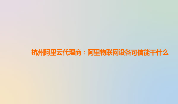 杭州阿里云代理商：阿里物联网设备可信能干什么