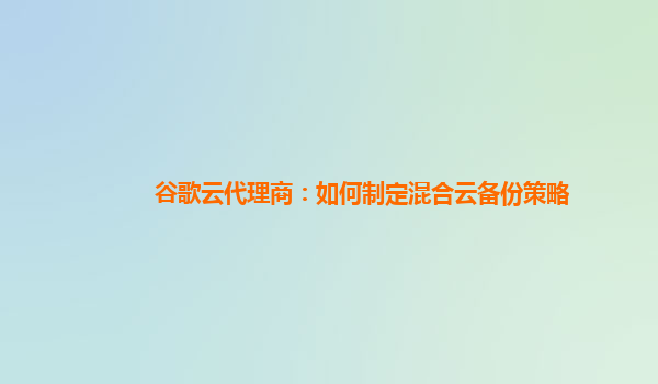 谷歌云代理商：如何制定混合云备份策略