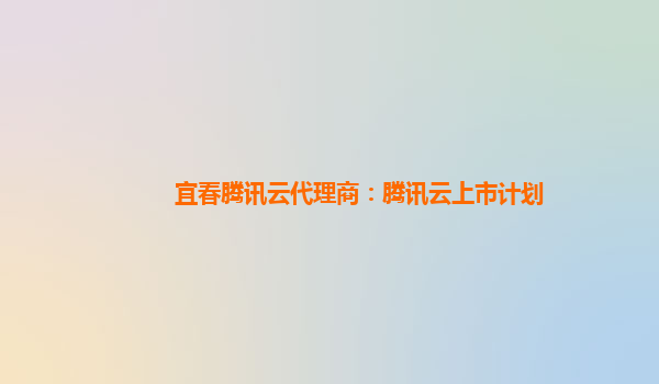 宜春腾讯云代理商：腾讯云上市计划