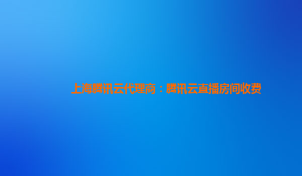 上海腾讯云代理商：腾讯云直播房间收费
