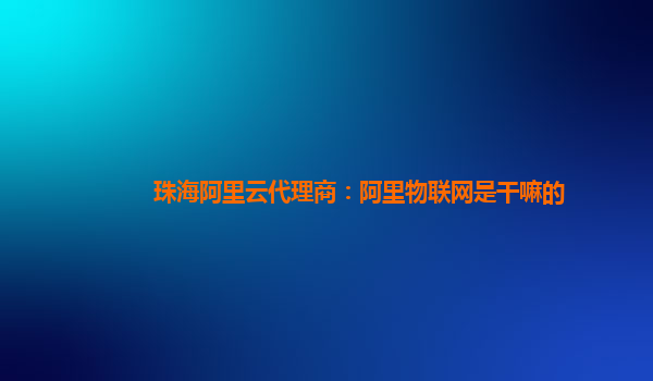 珠海阿里云代理商：阿里物联网是干嘛的