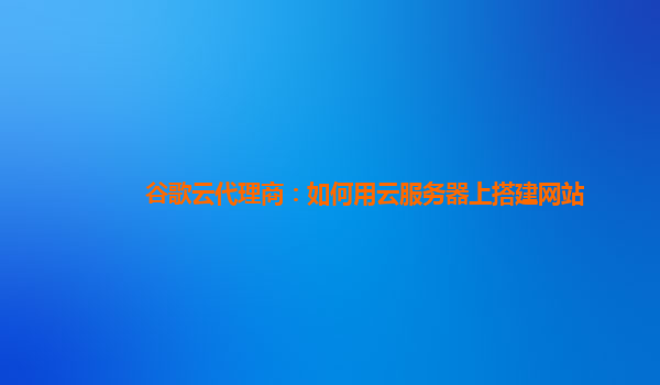 谷歌云代理商：如何用云服务器上搭建网站