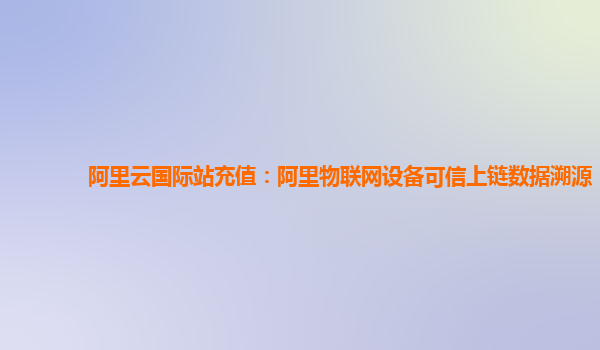阿里云国际站充值：阿里物联网设备可信上链数据溯源