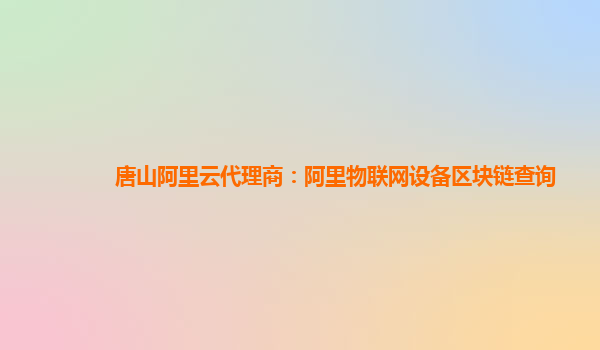唐山阿里云代理商：阿里物联网设备区块链查询