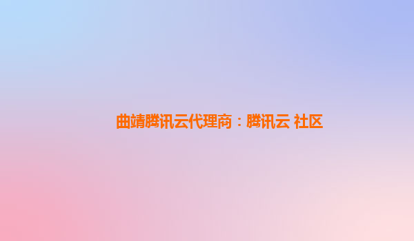 曲靖腾讯云代理商：腾讯云+社区