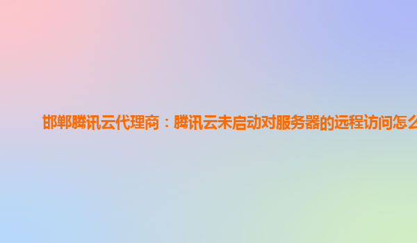 邯郸腾讯云代理商：腾讯云未启动对服务器的远程访问怎么办